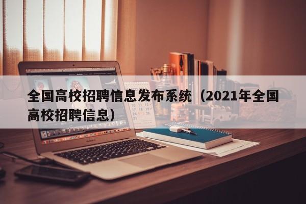全国高校招聘信息发布系统（2021年全国高校招聘信息）-第1张图片-高校人才招聘