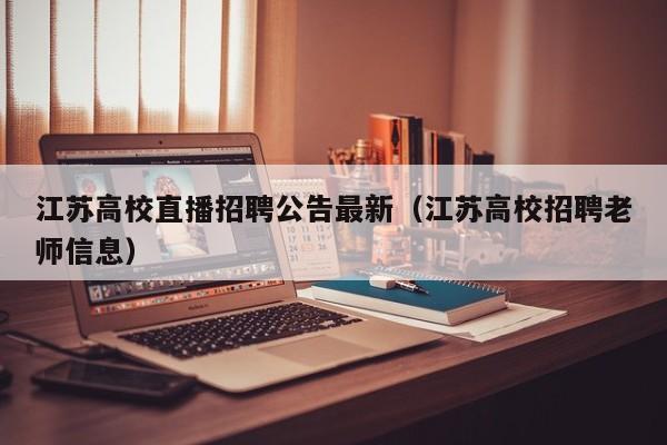 江苏高校直播招聘公告最新（江苏高校招聘老师信息）-第1张图片-高校人才招聘