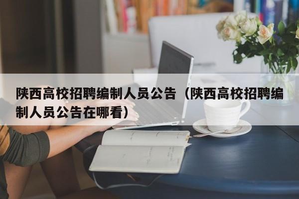 陕西高校招聘编制人员公告（陕西高校招聘编制人员公告在哪看）-第1张图片-高校人才招聘