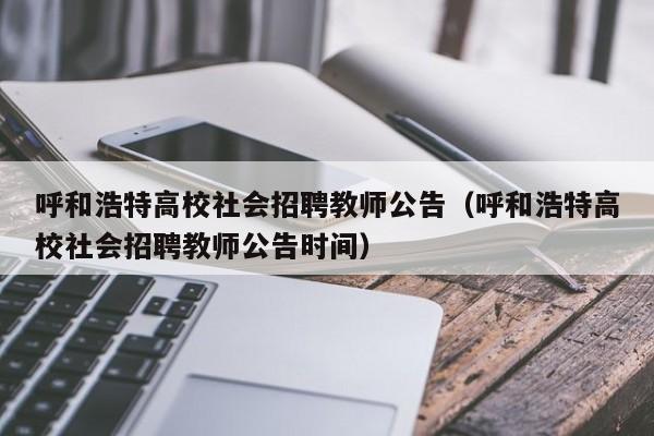 呼和浩特高校社会招聘教师公告（呼和浩特高校社会招聘教师公告时间）-第1张图片-高校人才招聘