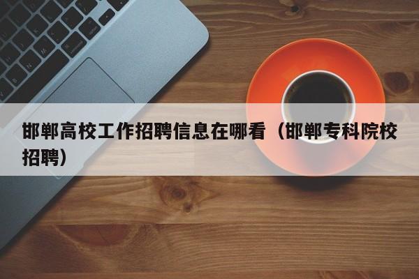 邯郸高校工作招聘信息在哪看（邯郸专科院校招聘）-第1张图片-高校人才招聘