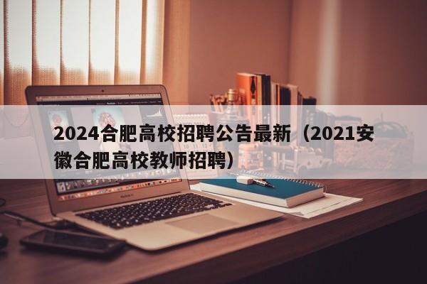 2024合肥高校招聘公告最新（2021安徽合肥高校教师招聘）-第1张图片-高校人才招聘