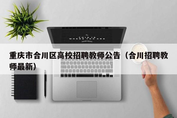 重庆市合川区高校招聘教师公告（合川招聘教师最新）-第1张图片-高校人才招聘