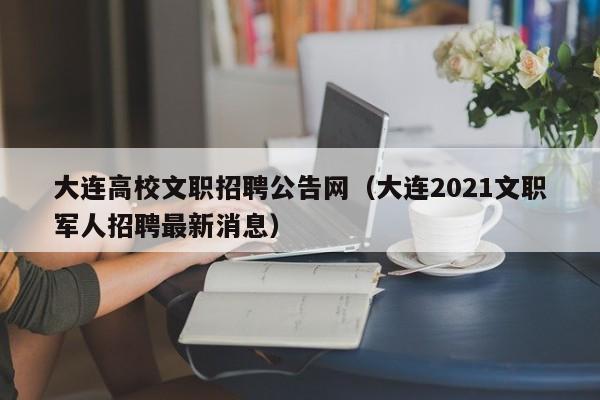 大连高校文职招聘公告网（大连2021文职军人招聘最新消息）-第1张图片-高校人才招聘