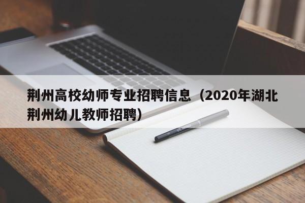 荆州高校幼师专业招聘信息（2020年湖北荆州幼儿教师招聘）-第1张图片-高校人才招聘