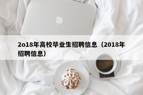 2o18年高校毕业生招聘信息（2018年招聘信息）-第1张图片-高校人才招聘
