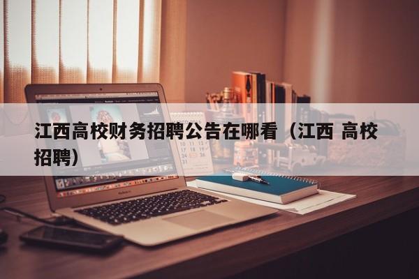江西高校财务招聘公告在哪看（江西 高校 招聘）-第1张图片-高校人才招聘
