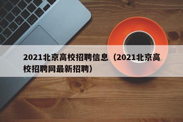 2021北京高校招聘信息（2021北京高校招聘网最新招聘）-第1张图片-高校人才招聘