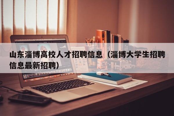 山东淄博高校人才招聘信息（淄博大学生招聘信息最新招聘）-第1张图片-高校人才招聘