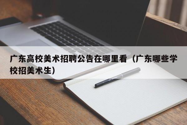 广东高校美术招聘公告在哪里看（广东哪些学校招美术生）-第1张图片-高校人才招聘