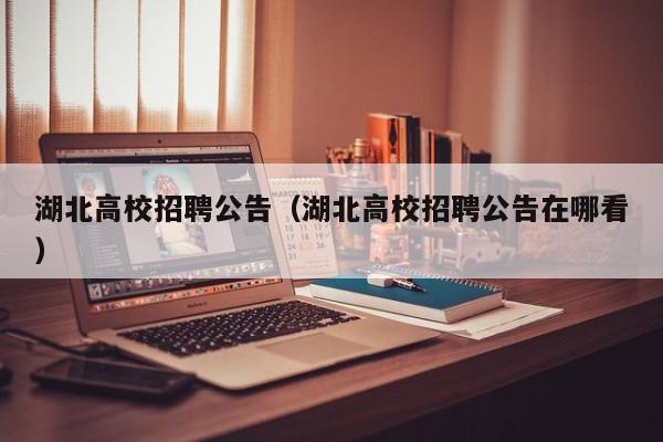 湖北高校招聘公告（湖北高校招聘公告在哪看）-第1张图片-高校人才招聘