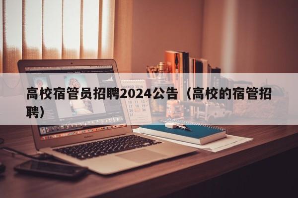 高校宿管员招聘2024公告（高校的宿管招聘）-第1张图片-高校人才招聘