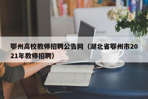 鄂州高校教师招聘公告网（湖北省鄂州市2021年教师招聘）-第1张图片-高校人才招聘
