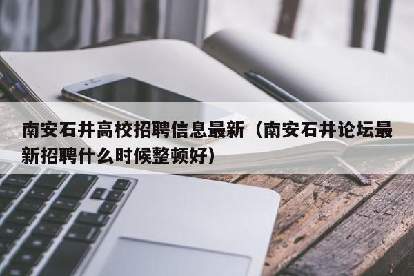 南安石井高校招聘信息最新（南安石井论坛最新招聘什么时候整顿好）-第1张图片-高校人才招聘