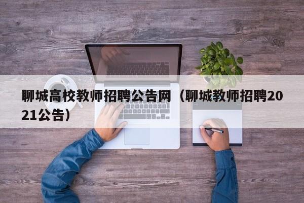 聊城高校教师招聘公告网（聊城教师招聘2021公告）-第1张图片-高校人才招聘