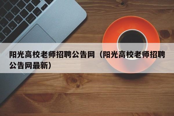 阳光高校老师招聘公告网（阳光高校老师招聘公告网最新）-第1张图片-高校人才招聘