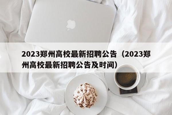 2023郑州高校最新招聘公告（2023郑州高校最新招聘公告及时间）-第1张图片-高校人才招聘