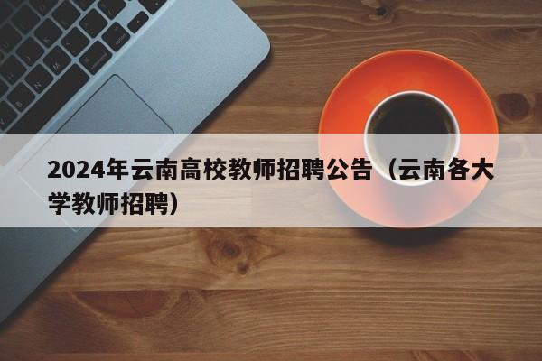 2024年云南高校教师招聘公告（云南各大学教师招聘）-第1张图片-高校人才招聘