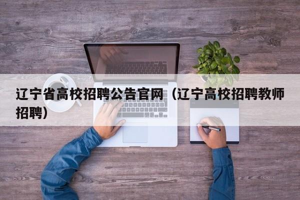 辽宁省高校招聘公告官网（辽宁高校招聘教师招聘）-第1张图片-高校人才招聘