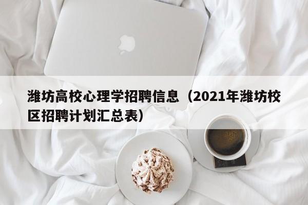 潍坊高校心理学招聘信息（2021年潍坊校区招聘计划汇总表）-第1张图片-高校人才招聘