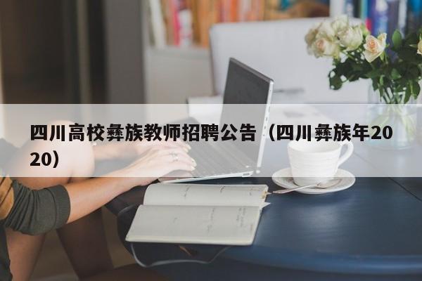 四川高校彝族教师招聘公告（四川彝族年2020）-第1张图片-高校人才招聘