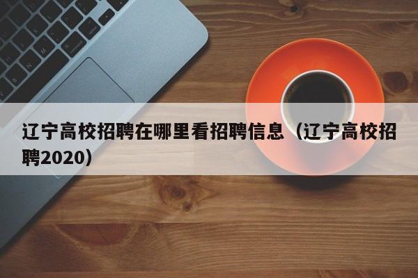 辽宁高校招聘在哪里看招聘信息（辽宁高校招聘2020）-第1张图片-高校人才招聘