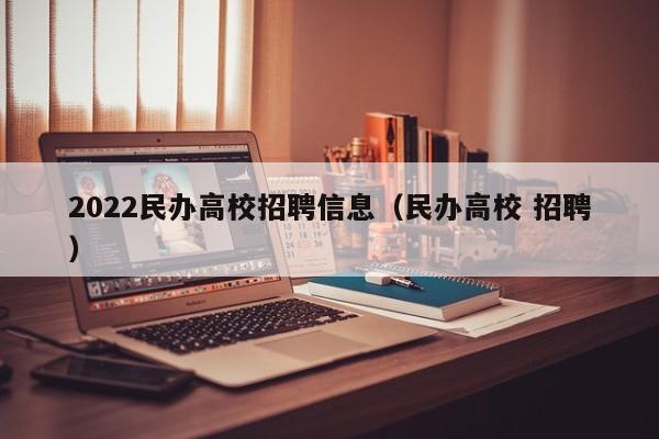 2022民办高校招聘信息（民办高校 招聘）-第1张图片-高校人才招聘