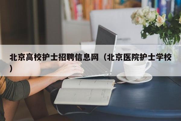 北京高校护士招聘信息网（北京医院护士学校）-第1张图片-高校人才招聘