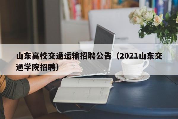 山东高校交通运输招聘公告（2021山东交通学院招聘）-第1张图片-高校人才招聘