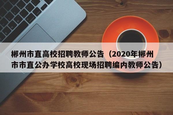 郴州市直高校招聘教师公告（2020年郴州市市直公办学校高校现场招聘编内教师公告）-第1张图片-高校人才招聘