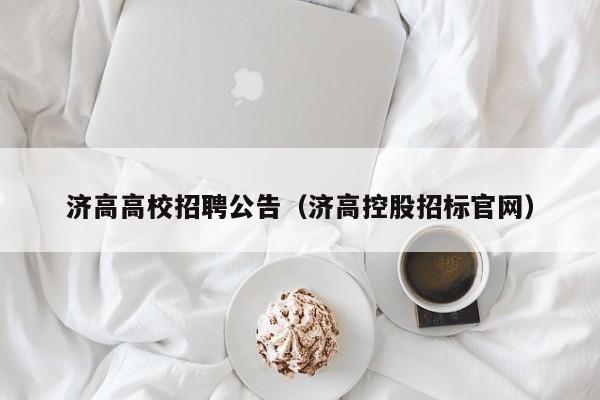 济高高校招聘公告（济高控股招标官网）-第1张图片-高校人才招聘