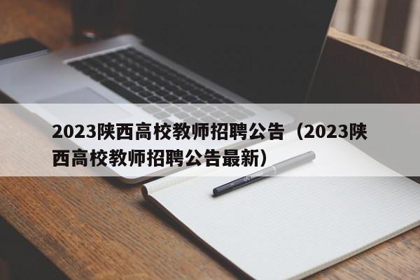 2023陕西高校教师招聘公告（2023陕西高校教师招聘公告最新）-第1张图片-高校人才招聘