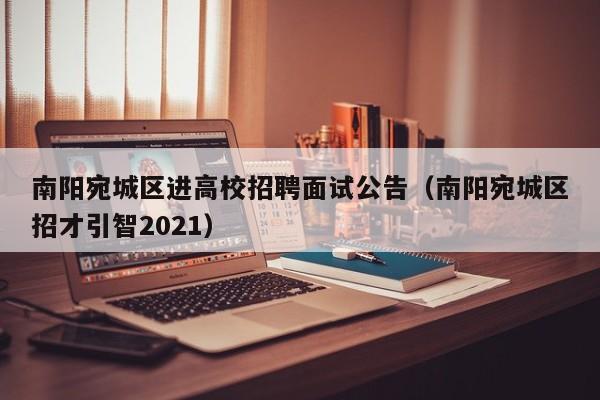 南阳宛城区进高校招聘面试公告（南阳宛城区招才引智2021）-第1张图片-高校人才招聘