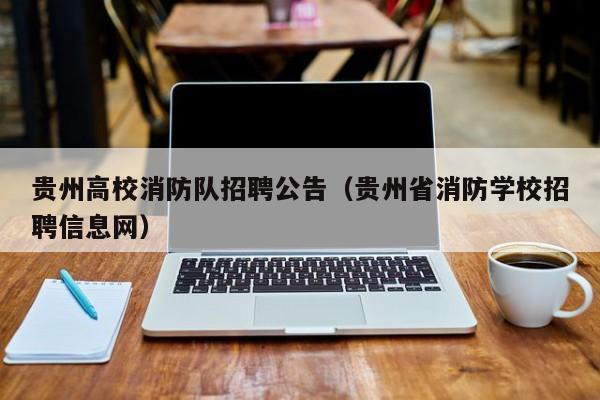贵州高校消防队招聘公告（贵州省消防学校招聘信息网）-第1张图片-高校人才招聘