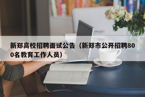 新郑高校招聘面试公告（新郑市公开招聘800名教育工作人员）-第1张图片-高校人才招聘