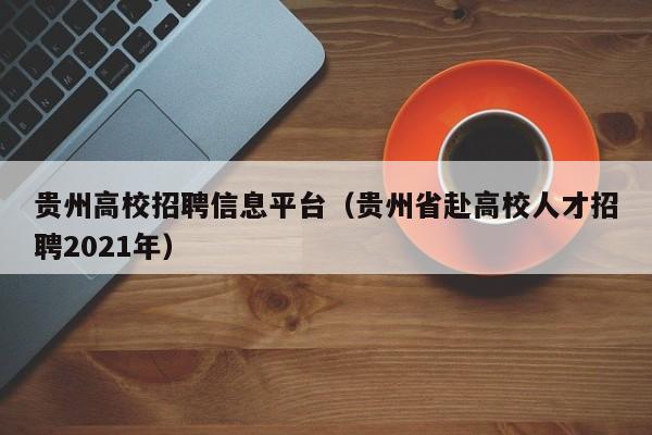 贵州高校招聘信息平台（贵州省赴高校人才招聘2021年）-第1张图片-高校人才招聘