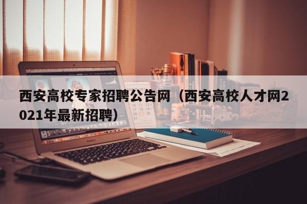 西安高校专家招聘公告网（西安高校人才网2021年最新招聘）-第1张图片-高校人才招聘