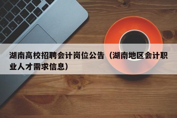 湖南高校招聘会计岗位公告（湖南地区会计职业人才需求信息）-第1张图片-高校人才招聘