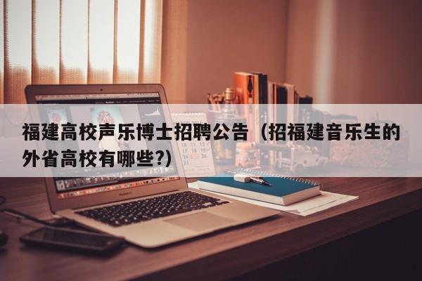 福建高校声乐博士招聘公告（招福建音乐生的外省高校有哪些?）-第1张图片-高校人才招聘