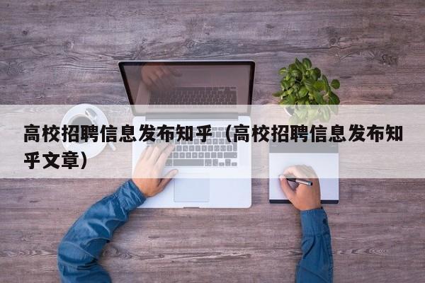 高校招聘信息发布知乎（高校招聘信息发布知乎文章）-第1张图片-高校人才招聘