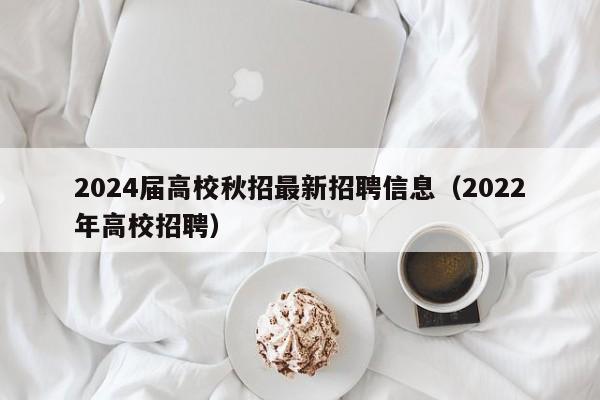 2024届高校秋招最新招聘信息（2022年高校招聘）-第1张图片-高校人才招聘