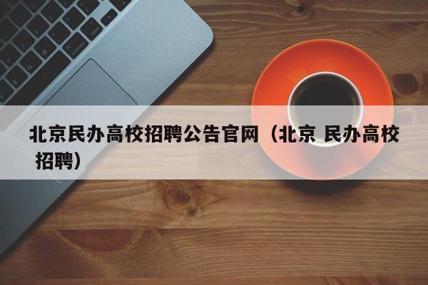 北京民办高校招聘公告官网（北京 民办高校 招聘）-第1张图片-高校人才招聘