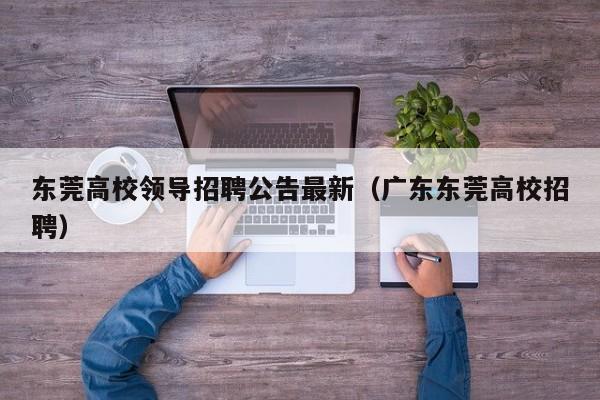 东莞高校领导招聘公告最新（广东东莞高校招聘）-第1张图片-高校人才招聘