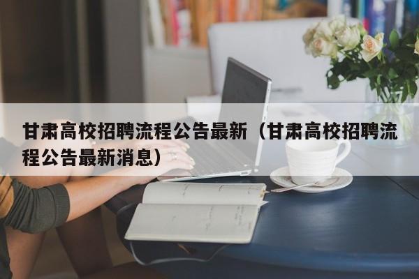 甘肃高校招聘流程公告最新（甘肃高校招聘流程公告最新消息）-第1张图片-高校人才招聘