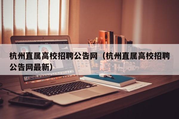 杭州直属高校招聘公告网（杭州直属高校招聘公告网最新）-第1张图片-高校人才招聘