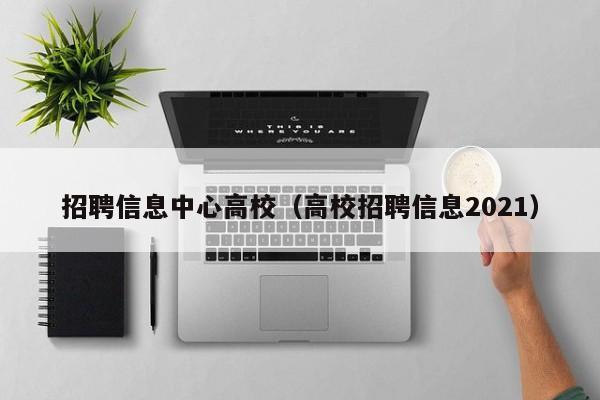 招聘信息中心高校（高校招聘信息2021）-第1张图片-高校人才招聘