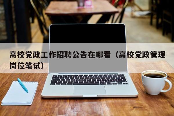 高校党政工作招聘公告在哪看（高校党政管理岗位笔试）-第1张图片-高校人才招聘