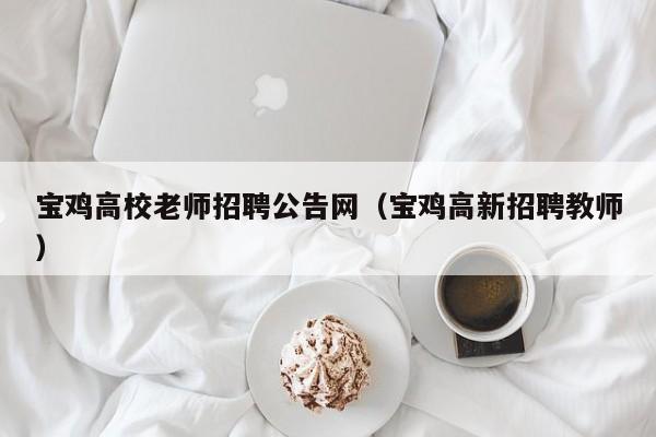 宝鸡高校老师招聘公告网（宝鸡高新招聘教师）-第1张图片-高校人才招聘