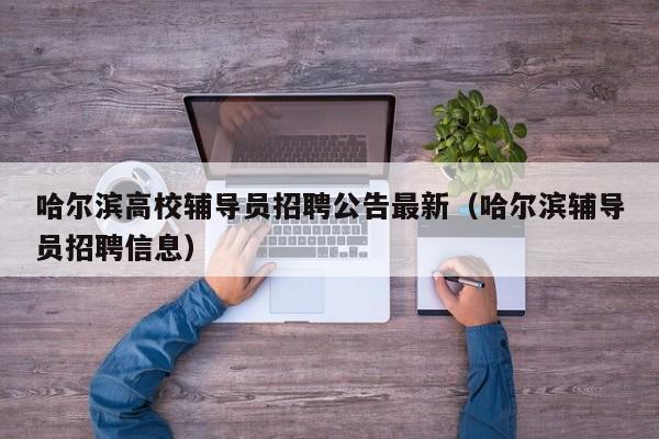 哈尔滨高校辅导员招聘公告最新（哈尔滨辅导员招聘信息）-第1张图片-高校人才招聘