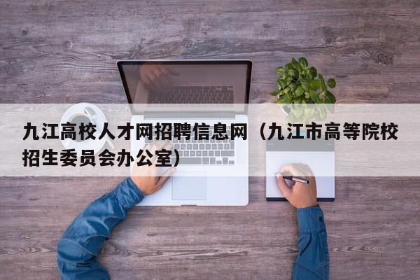 九江高校人才网招聘信息网（九江市高等院校招生委员会办公室）-第1张图片-高校人才招聘
